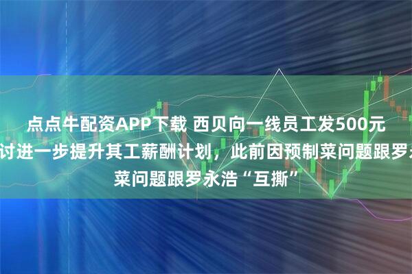 点点牛配资APP下载 西贝向一线员工发500元补贴，正商讨进一步提升其工薪酬计划，此前因预制菜问题跟罗永浩“互撕”