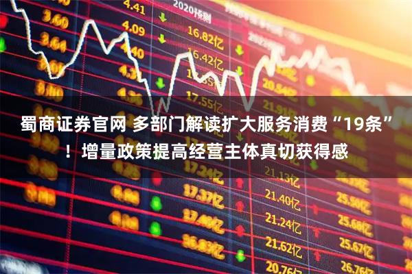 蜀商证券官网 多部门解读扩大服务消费“19条”！增量政策提高经营主体真切获得感