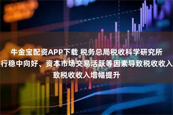 牛金宝配资APP下载 税务总局税收科学研究所:经济运行稳中向好、资本市场交易活跃等因素导致税收收入增幅提升