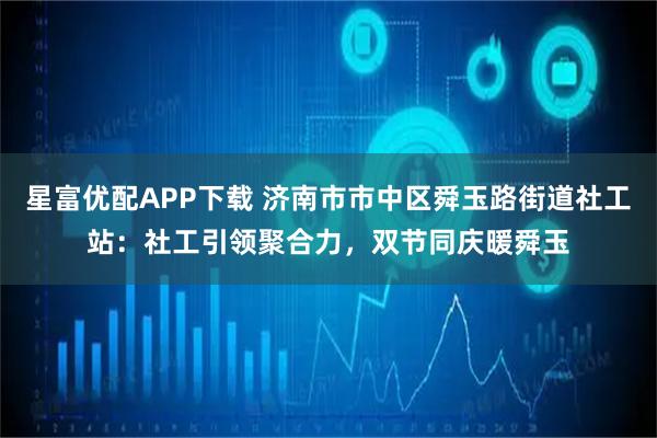 星富优配APP下载 济南市市中区舜玉路街道社工站：社工引领聚合力，双节同庆暖舜玉