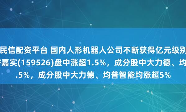 民信配资平台 国内人形机器人公司不断获得亿元级别订单，机器人ETF嘉实(159526)盘中涨超1.5%，成分股中大力德、均普智能均涨超5%