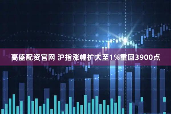 高盛配资官网 沪指涨幅扩大至1%重回3900点