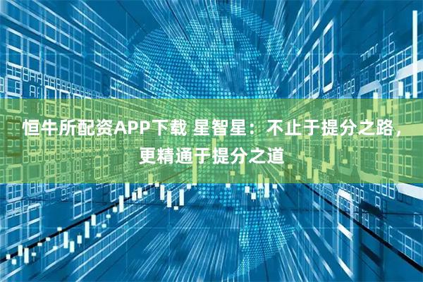 恒牛所配资APP下载 星智星：不止于提分之路，更精通于提分之道