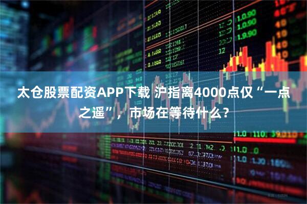 太仓股票配资APP下载 沪指离4000点仅“一点之遥”,市场在等待什么?