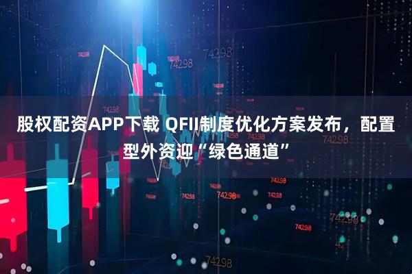 股权配资APP下载 QFII制度优化方案发布,配置型外资迎“绿色通道”