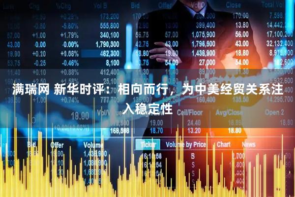 满瑞网 新华时评：相向而行，为中美经贸关系注入稳定性