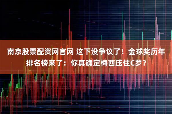 南京股票配资网官网 这下没争议了！金球奖历年排名榜来了：你真确定梅西压住C罗？