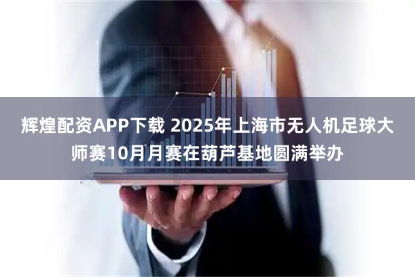 辉煌配资APP下载 2025年上海市无人机足球大师赛10月月赛在葫芦基地圆满举办