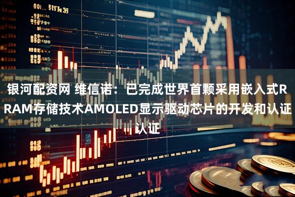 银河配资网 维信诺:已完成世界首颗采用嵌入式RRAM存储技术AMOLED显示驱动芯片的开发和认证