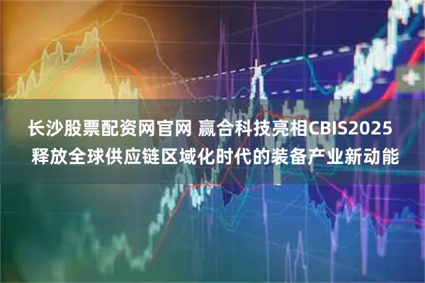 长沙股票配资网官网 赢合科技亮相CBIS2025  释放全球供应链区域化时代的装备产业新动能