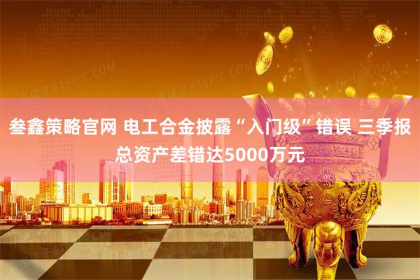 叁鑫策略官网 电工合金披露“入门级”错误 三季报总资产差错达5000万元