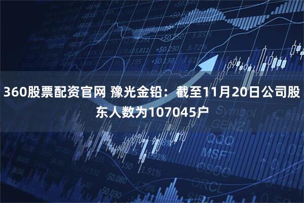 360股票配资官网 豫光金铅：截至11月20日公司股东人数为107045户