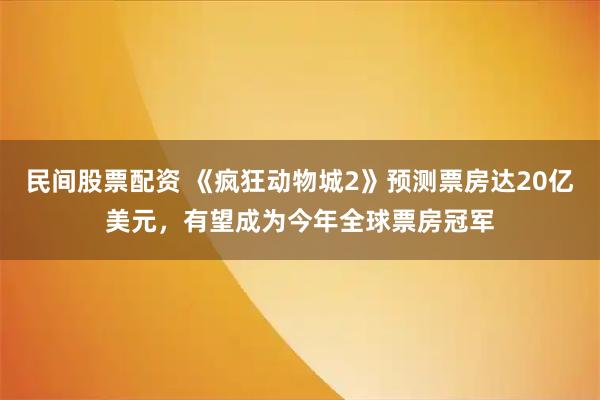 民间股票配资 《疯狂动物城2》预测票房达20亿美元，有望成为今年全球票房冠军