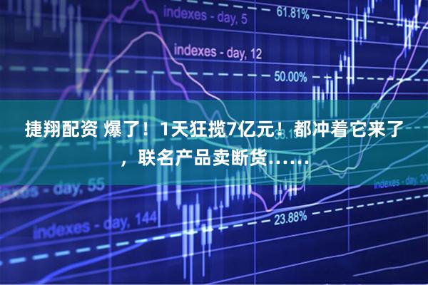 捷翔配资 爆了！1天狂揽7亿元！都冲着它来了，联名产品卖断货……
