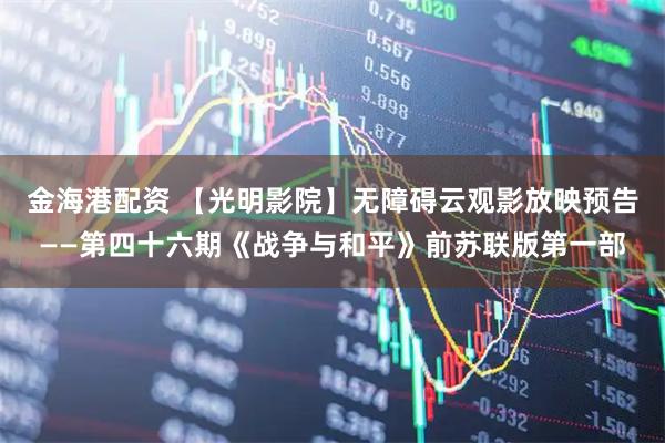 金海港配资 【光明影院】无障碍云观影放映预告——第四十六期《战争与和平》前苏联版第一部