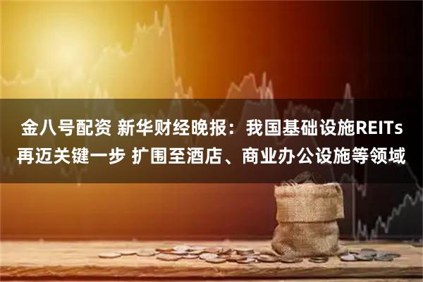 金八号配资 新华财经晚报:我国基础设施REITs再迈关键一步 扩围至酒店、商业办公设施等领域