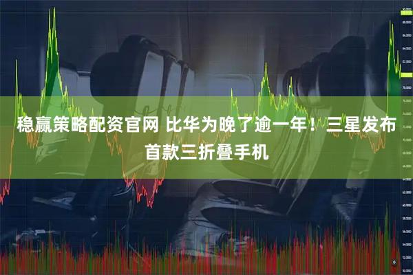 稳赢策略配资官网 比华为晚了逾一年!三星发布首款三折叠手机