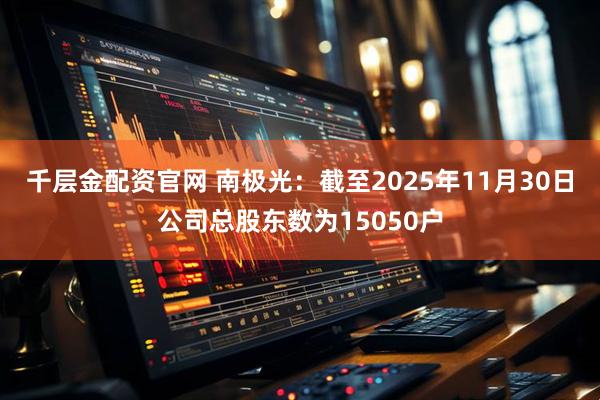 千层金配资官网 南极光：截至2025年11月30日公司总股东数为15050户