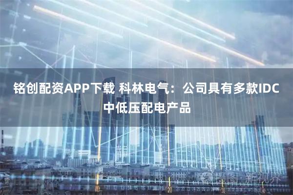 铭创配资APP下载 科林电气：公司具有多款IDC中低压配电产品