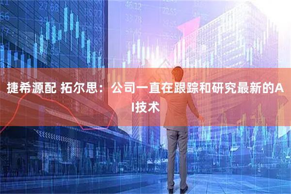 捷希源配 拓尔思：公司一直在跟踪和研究最新的AI技术