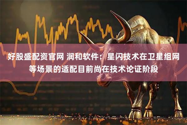 好股盛配资官网 润和软件：星闪技术在卫星组网等场景的适配目前尚在技术论证阶段