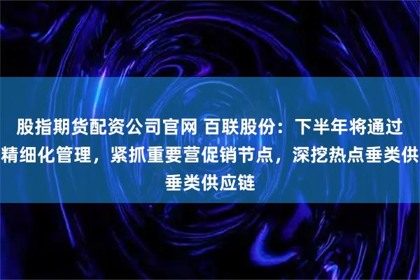 股指期货配资公司官网 百联股份：下半年将通过营运精细化管理，紧抓重要营促销节点，深挖热点垂类供应链