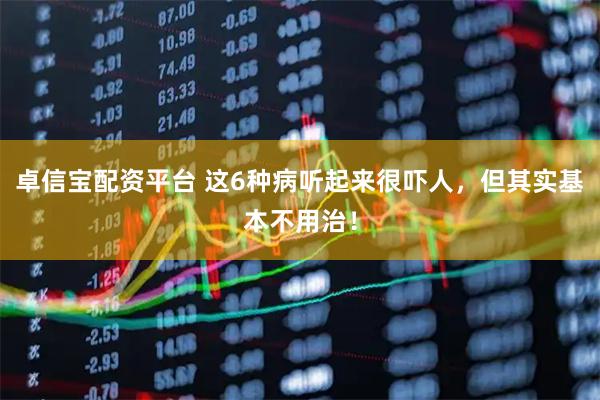 卓信宝配资平台 这6种病听起来很吓人，但其实基本不用治！