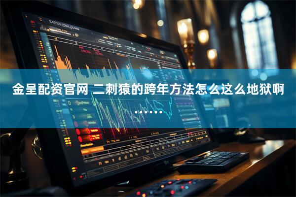 金呈配资官网 二刺猿的跨年方法怎么这么地狱啊……
