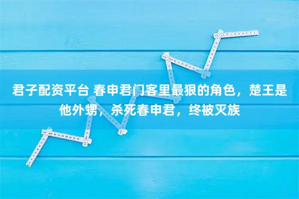 君子配资平台 春申君门客里最狠的角色，楚王是他外甥，杀死春申君，终被灭族