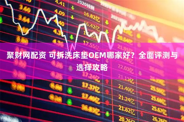 聚财网配资 可拆洗床垫OEM哪家好？全面评测与选择攻略