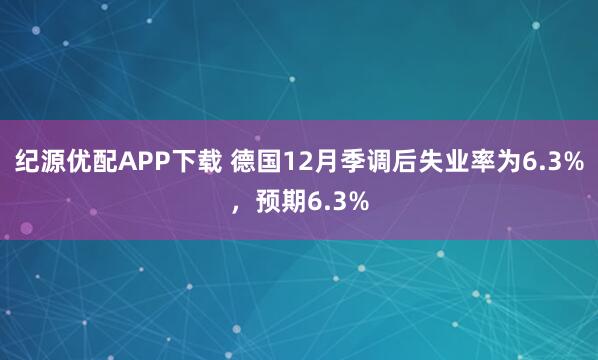 纪源优配APP下载 德国12月季调后失业率为6.3%，预期6.3%