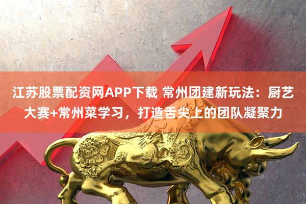 江苏股票配资网APP下载 常州团建新玩法：厨艺大赛+常州菜学习，打造舌尖上的团队凝聚力