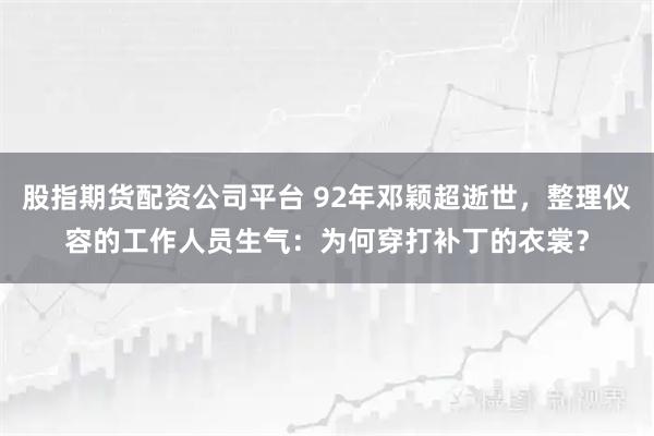 股指期货配资公司平台 92年邓颖超逝世，整理仪容的工作人员生气：为何穿打补丁的衣裳？