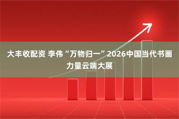大丰收配资 李伟“万物归一”2026中国当代书画力量云端大展