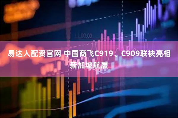 易达人配资官网 中国商飞C919、C909联袂亮相新加坡航展
