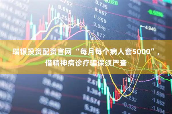 瑞银投资配资官网 “每月每个病人套5000”，借精神病诊疗骗保须严查