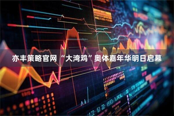 亦丰策略官网 “大湾鸡”奥体嘉年华明日启幕