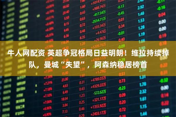 牛人网配资 英超争冠格局日益明朗！维拉持续掉队，曼城“失望”，阿森纳稳居榜首