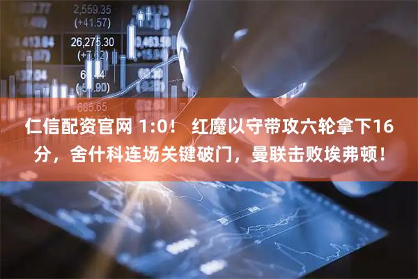 仁信配资官网 1:0！ 红魔以守带攻六轮拿下16分，舍什科连场关键破门，曼联击败埃弗顿！