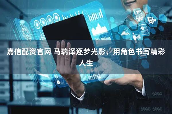 嘉信配资官网 马瑞泽逐梦光影，用角色书写精彩人生