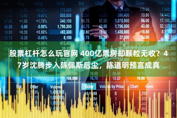 股票杠杆怎么玩官网 400亿票房却颗粒无收？47岁沈腾步入陈佩斯后尘，陈道明预言成真