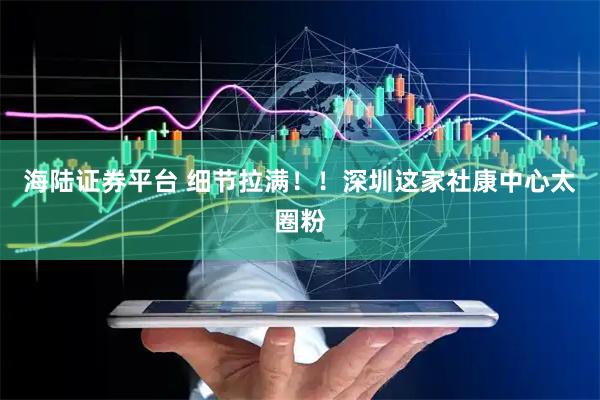 海陆证券平台 细节拉满！！深圳这家社康中心太圈粉