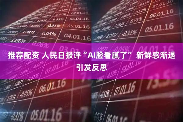 推荐配资 人民日报评“AI脸看腻了” 新鲜感渐退引发反思