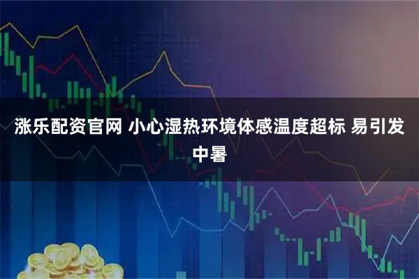 涨乐配资官网 小心湿热环境体感温度超标 易引发中暑