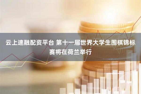 云上速融配资平台 第十一届世界大学生围棋锦标赛将在荷兰举行