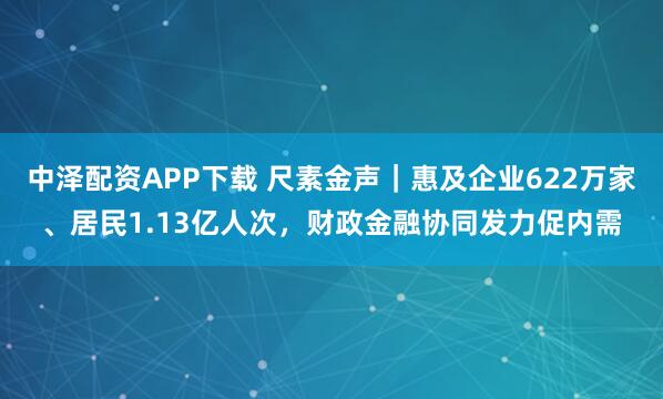 中泽配资APP下载 尺素金声｜惠及企业622万家、居民1.13亿人次，财政金融协同发力促内需