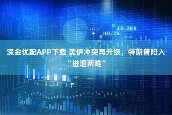 深金优配APP下载 美伊冲突再升级，特朗普陷入“进退两难”
