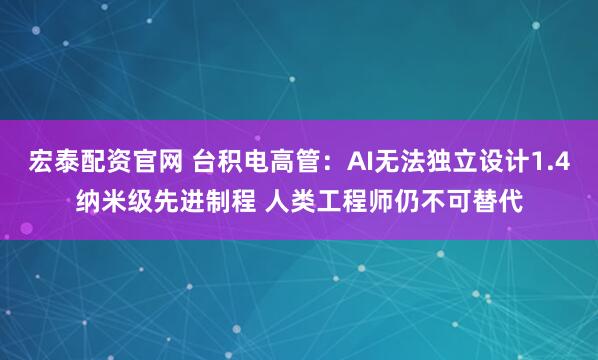 宏泰配资官网 台积电高管：AI无法独立设计1.4纳米级先进制程 人类工程师仍不可替代