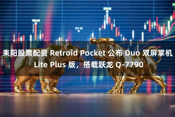 耒阳股票配资 Retroid Pocket 公布 Duo 双屏掌机 Lite Plus 版，搭载跃龙 Q-7790