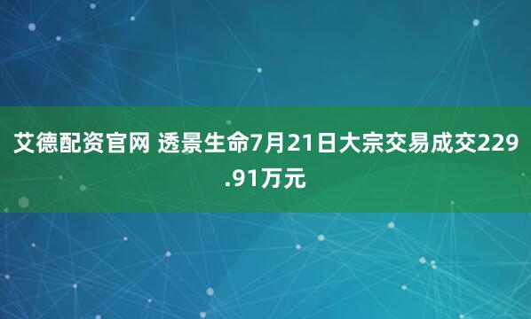 艾德配资官网 透景生命7月21日大宗交易成交229.91万元